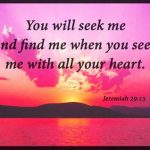 You will seek me and fine me when you see me with all your heart.
